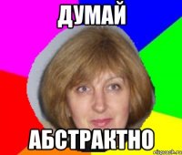 ДУМАЙ АБСТРАКТНО