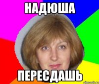 НАДЮША ПЕРЕСДАШЬ