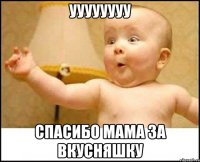 Уууууууу спасибо мама за вкусняшку