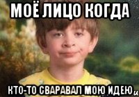 Моё лицо когда кто-то сваравал мою идею