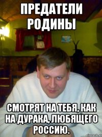 Предатели Родины Смотрят на тебя, как на дурака, любящего Россию.