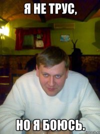 Я не трус, но я боюсь.