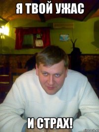 Я твой ужас И СТРАХ!