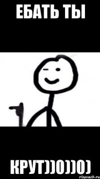 ебать ты крут))0))0)