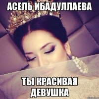Асель Ибадуллаева Ты красивая девушка