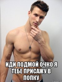  иди подмой очко я тебе присажу в попку