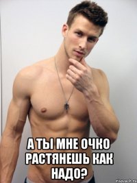  а ты мне очко растянешь как надо?