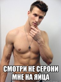  смотри не серони мне на яйца