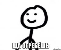  ЩА ОГРЕБЁШЬ