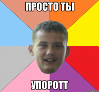 просто ты УПОРОТТ