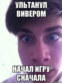 УЛЬТАНУЛ ВИВЕРОМ НАЧАЛ ИГРУ СНАЧАЛА