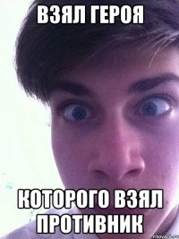 ВЗЯЛ ГЕРОЯ КОТОРОГО ВЗЯЛ ПРОТИВНИК