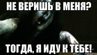 Не веришь в меня? Тогда, я иду к тебе!