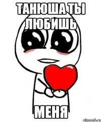Танюша ты любишь меня