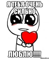 Я тебя очень сильно люблю!!!!