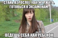 Стань взрослее, хватит ржать, готовься к экзаменам, ведешь себя как ребенок