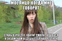 Мое лицо, когда мне говорят Стань взрослее, хватит ржать, готовься к экзаменам,ведешь себя как ребенок