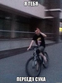 Я тебя перееду сука