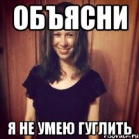 ОБЪЯСНИ я не умею гуглить