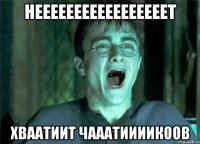 НЕЕЕЕЕЕЕЕЕЕЕЕЕЕЕЕЕТ ХВААТИИТ ЧАААТИИИИКООВ