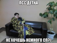 псс детка не хочешь немного сп?)