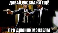 ДАВАЙ,РАССКАЖИ ЕЩЁ ПРО ДЖОННИ МЭНЗЕЛА!