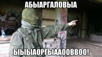 АБЫАРГАЛОВЫА ЫЫЫАОРГЫААООВВОО!