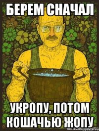 Берем сначал укропу, потом кошачью жопу