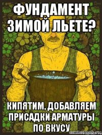 фундамент зимой льете? кипятим, добавляем присадки арматуры по вкусу
