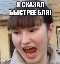 Я сказал быстрее бля! 