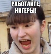 Работайте, НИГЕРЫ! 