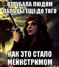 ОТРУБАЛА ЛЮДЯМ ПАЛЬЦЫ ЕЩЕ ДО ТОГО КАК ЭТО СТАЛО МЕЙНСТРИМОМ