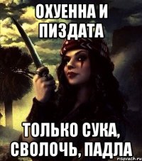 ОХУЕННА И ПИЗДАТА ТОЛЬКО СУКА, СВОЛОЧЬ, ПАДЛА