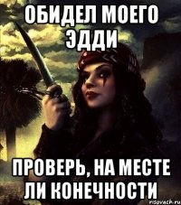 ОБИДЕЛ МОЕГО ЭДДИ ПРОВЕРЬ, НА МЕСТЕ ЛИ КОНЕЧНОСТИ