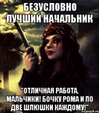 БЕЗУСЛОВНО ЛУЧШИЙ НАЧАЛЬНИК "ОТЛИЧНАЯ РАБОТА, МАЛЬЧИКИ! БОЧКУ РОМА И ПО ДВЕ ШЛЮШКИ КАЖДОМУ!"