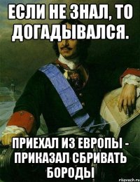 если не знал, то догадывался. приехал из европы - приказал сбривать бороды