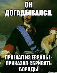 он догадывался. приехал из европы - приказал сбривать бороды