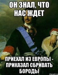 он знал, что нас ждет приехал из европы - приказал сбривать бороды