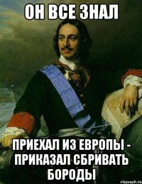 он все знал приехал из европы - приказал сбривать бороды