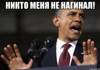 Никто меня не нагинал! 