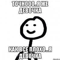 Точнооо..я же девочка как все плохо...я девочка