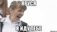 яруся я йду тебе