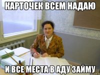 Карточек всем надаю И все места в аду займу