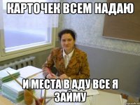 Карточек всем надаю и места в аду все я займу
