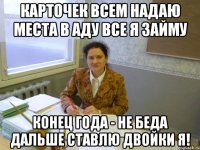 Карточек всем надаю Места в аду все я займу Конец года - не беда дальше ставлю двойки я!
