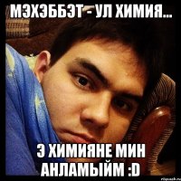 Мэхэббэт - ул Химия... Э Химияне мин анламыйм :D