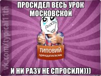 просидел весь урок московской и ни разу не спросили)))