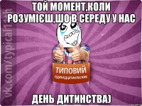 той момент,коли розумієш,шо в середу у нас ДЕНЬ ДИТИНСТВА)