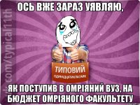 ось вже зараз уявляю, як поступив в омріяний вуз, на бюджет омріяного факультету