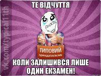 Те відчуття коли залишився лише один екзамен!